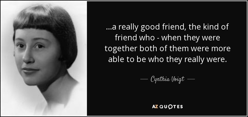...a really good friend, the kind of friend who - when they were together both of them were more able to be who they really were. - Cynthia Voigt