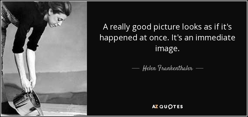 A really good picture looks as if it's happened at once. It's an immediate image. - Helen Frankenthaler