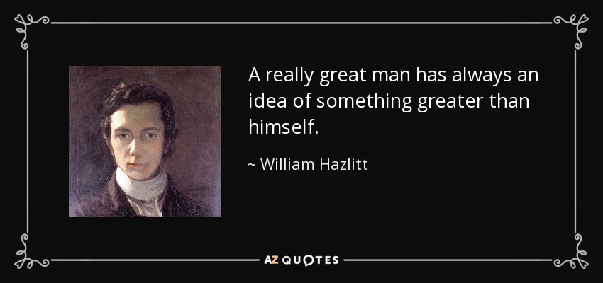 A really great man has always an idea of something greater than himself. - William Hazlitt