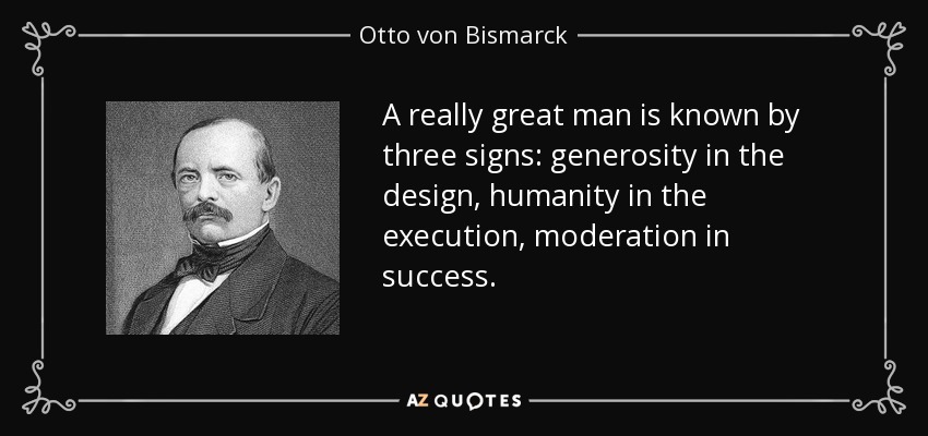 A really great man is known by three signs: generosity in the design, humanity in the execution, moderation in success. - Otto von Bismarck