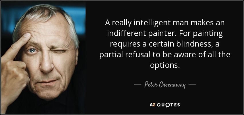 A really intelligent man makes an indifferent painter. For painting requires a certain blindness, a partial refusal to be aware of all the options. - Peter Greenaway