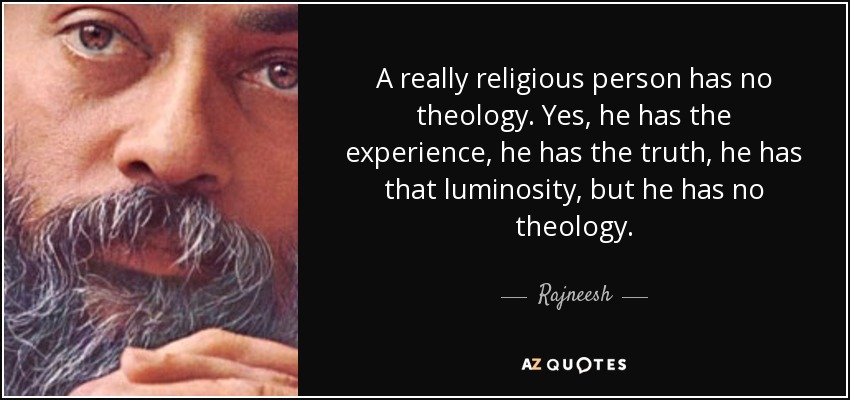 A really religious person has no theology. Yes, he has the experience, he has the truth, he has that luminosity, but he has no theology. - Rajneesh