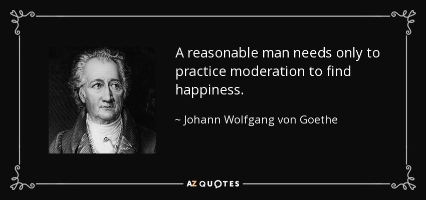 A reasonable man needs only to practice moderation to find happiness. - Johann Wolfgang von Goethe