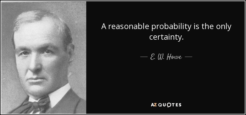 A reasonable probability is the only certainty. - E. W. Howe