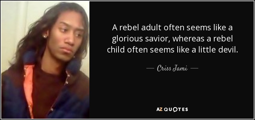 A rebel adult often seems like a glorious savior, whereas a rebel child often seems like a little devil. - Criss Jami