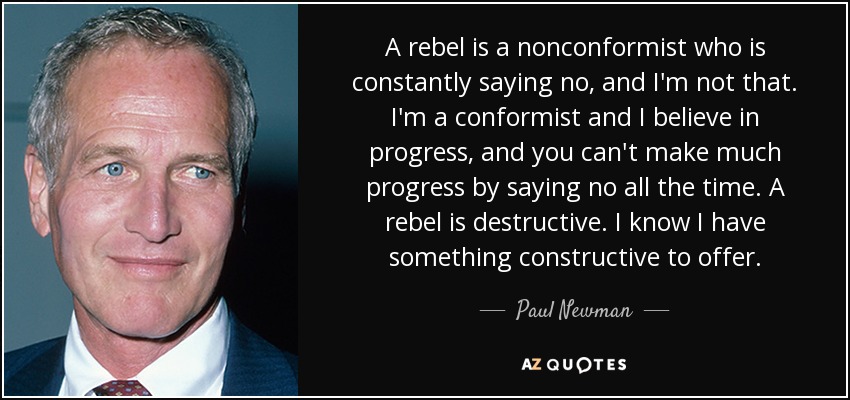 A rebel is a nonconformist who is constantly saying no, and I'm not that. I'm a conformist and I believe in progress, and you can't make much progress by saying no all the time. A rebel is destructive. I know I have something constructive to offer. - Paul Newman