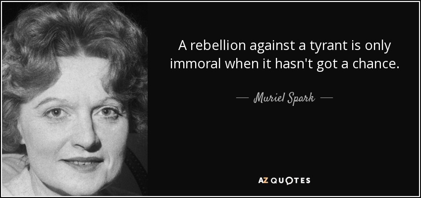 A rebellion against a tyrant is only immoral when it hasn't got a chance. - Muriel Spark