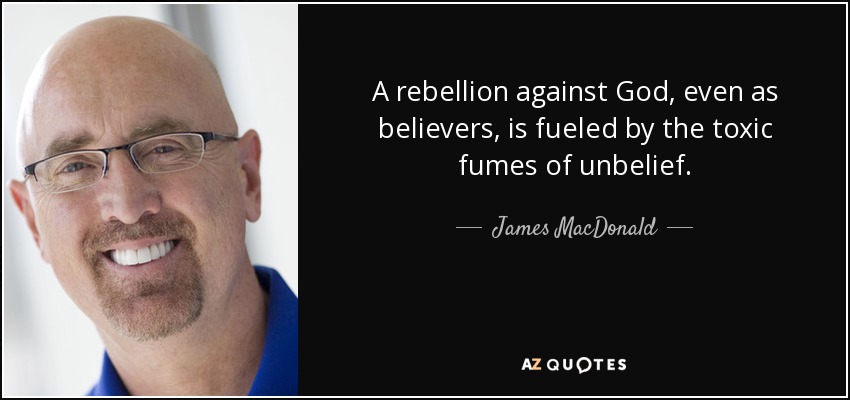 A rebellion against God, even as believers, is fueled by the toxic fumes of unbelief. - James MacDonald