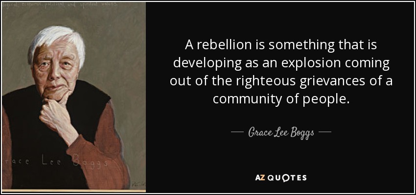 A rebellion is something that is developing as an explosion coming out of the righteous grievances of a community of people. - Grace Lee Boggs