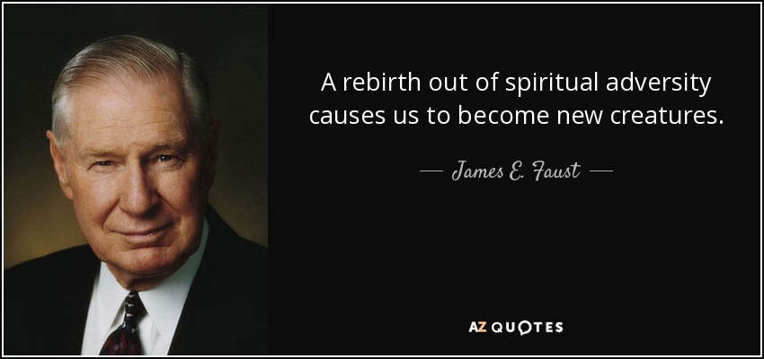 A rebirth out of spiritual adversity causes us to become new creatures. - James E. Faust