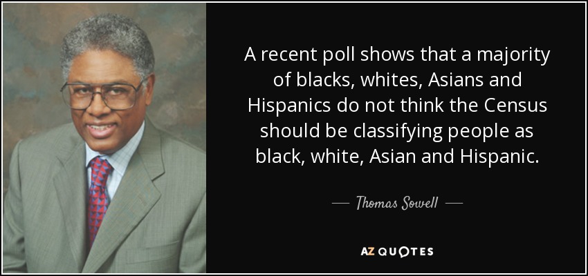 A recent poll shows that a majority of blacks, whites, Asians and Hispanics do not think the Census should be classifying people as black, white, Asian and Hispanic. - Thomas Sowell