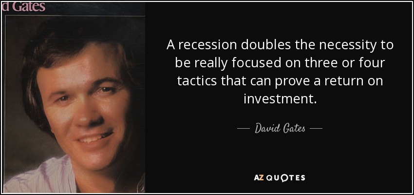 A recession doubles the necessity to be really focused on three or four tactics that can prove a return on investment. - David Gates