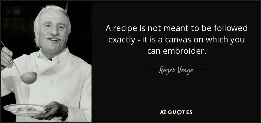 A recipe is not meant to be followed exactly - it is a canvas on which you can embroider. - Roger Verge