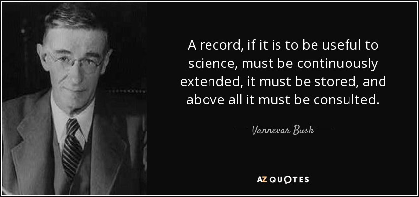 A record, if it is to be useful to science, must be continuously extended, it must be stored, and above all it must be consulted. - Vannevar Bush