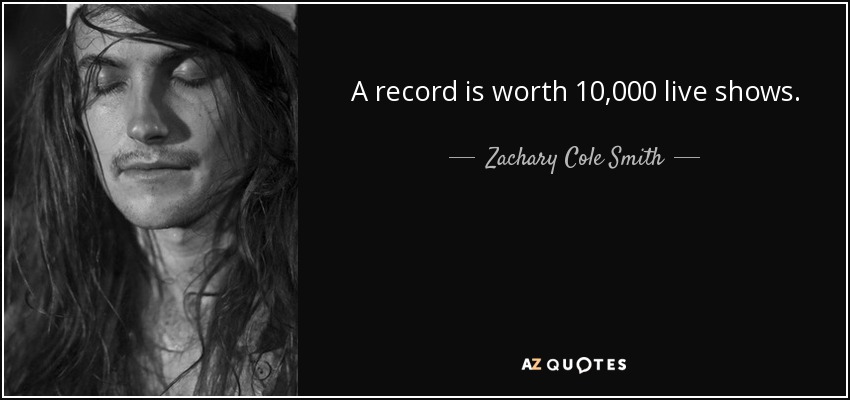 A record is worth 10,000 live shows. - Zachary Cole Smith