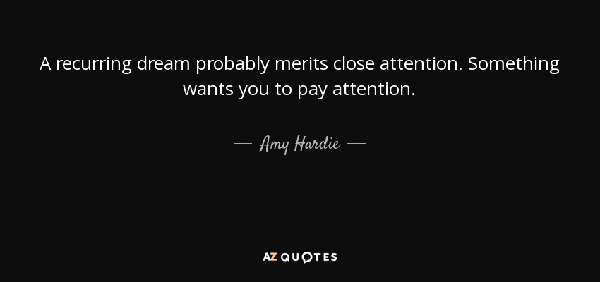 A recurring dream probably merits close attention. Something wants you to pay attention. - Amy Hardie