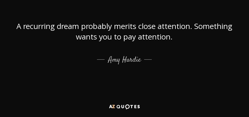 A recurring dream probably merits close attention. Something wants you to pay attention. - Amy Hardie