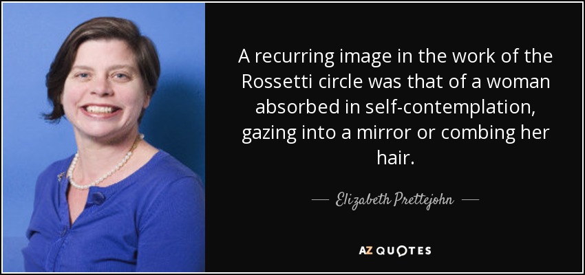 A recurring image in the work of the Rossetti circle was that of a woman absorbed in self-contemplation, gazing into a mirror or combing her hair. - Elizabeth Prettejohn