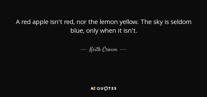 A red apple isn't red, nor the lemon yellow. The sky is seldom blue, only when it isn't. - Keith Crown