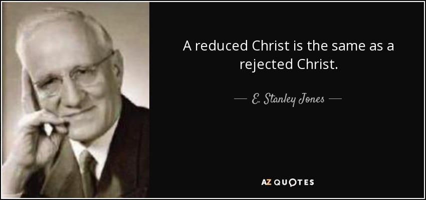 A reduced Christ is the same as a rejected Christ. - E. Stanley Jones