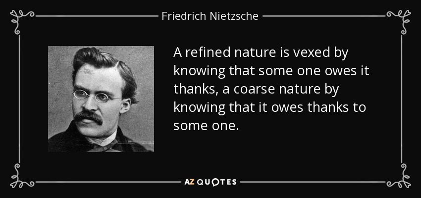 A refined nature is vexed by knowing that some one owes it thanks, a coarse nature by knowing that it owes thanks to some one. - Friedrich Nietzsche