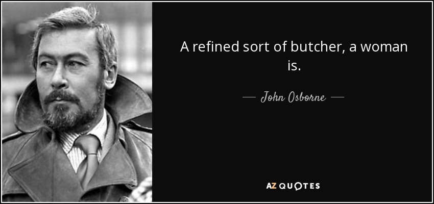 A refined sort of butcher, a woman is. - John Osborne
