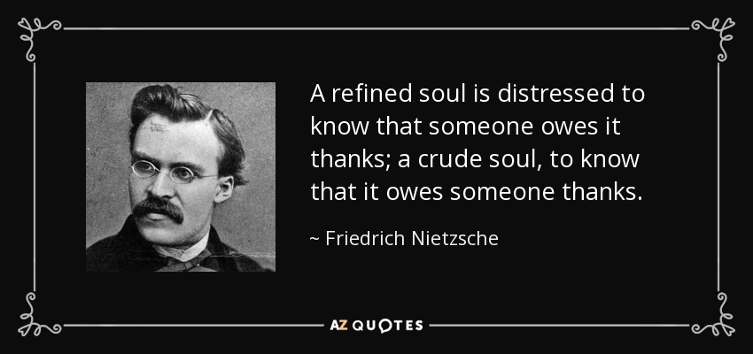 A refined soul is distressed to know that someone owes it thanks; a crude soul, to know that it owes someone thanks. - Friedrich Nietzsche