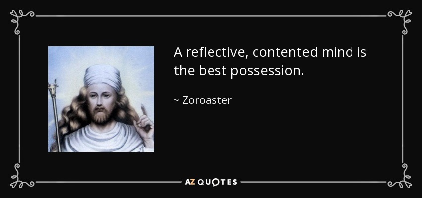 A reflective, contented mind is the best possession. - Zoroaster