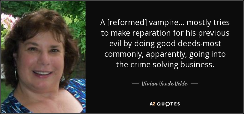 A [reformed] vampire ... mostly tries to make reparation for his previous evil by doing good deeds-most commonly, apparently, going into the crime solving business. - Vivian Vande Velde