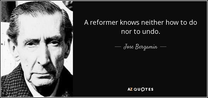 A reformer knows neither how to do nor to undo. - Jose Bergamin