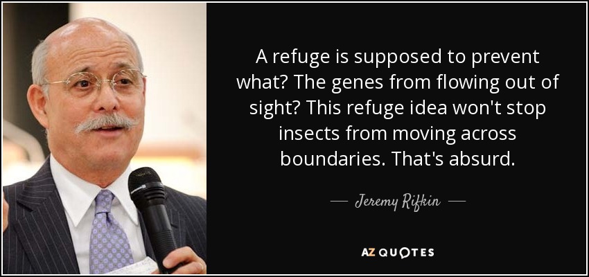 A refuge is supposed to prevent what? The genes from flowing out of sight? This refuge idea won't stop insects from moving across boundaries. That's absurd. - Jeremy Rifkin