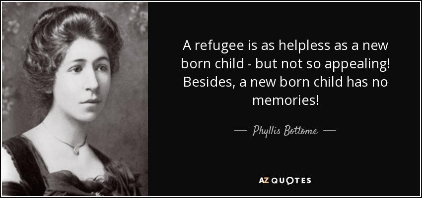 A refugee is as helpless as a new born child - but not so appealing! Besides, a new born child has no memories! - Phyllis Bottome