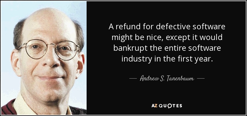 A refund for defective software might be nice, except it would bankrupt the entire software industry in the first year. - Andrew S. Tanenbaum