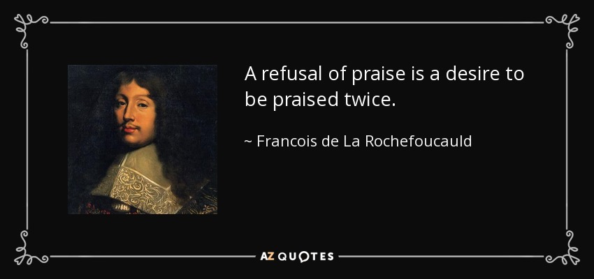 A refusal of praise is a desire to be praised twice. - Francois de La Rochefoucauld