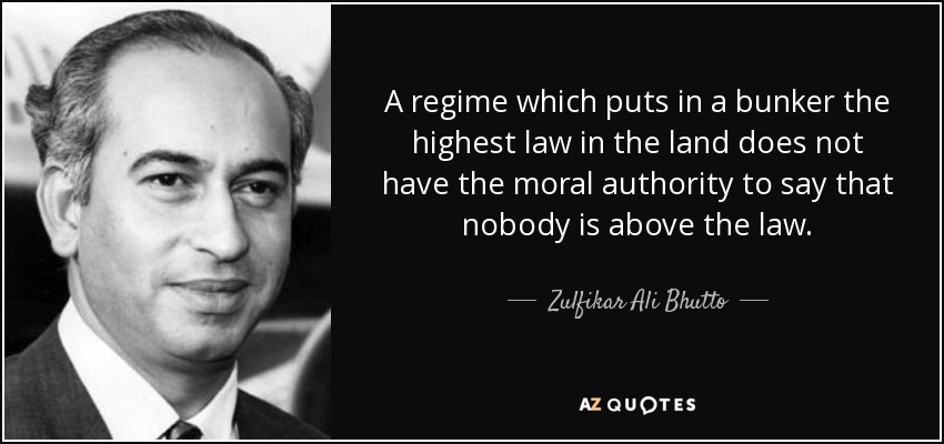 A regime which puts in a bunker the highest law in the land does not have the moral authority to say that nobody is above the law. - Zulfikar Ali Bhutto