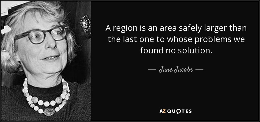 A region is an area safely larger than the last one to whose problems we found no solution. - Jane Jacobs