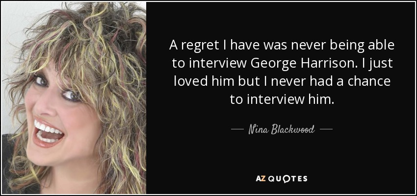 A regret I have was never being able to interview George Harrison. I just loved him but I never had a chance to interview him. - Nina Blackwood