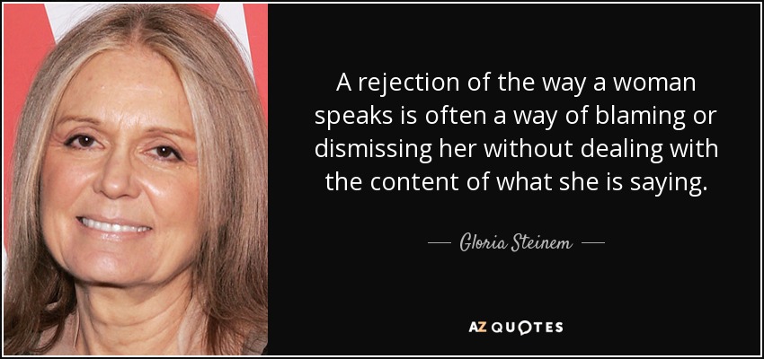 A rejection of the way a woman speaks is often a way of blaming or dismissing her without dealing with the content of what she is saying. - Gloria Steinem