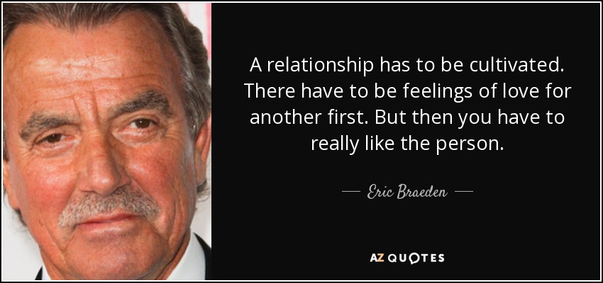 A relationship has to be cultivated. There have to be feelings of love for another first. But then you have to really like the person. - Eric Braeden