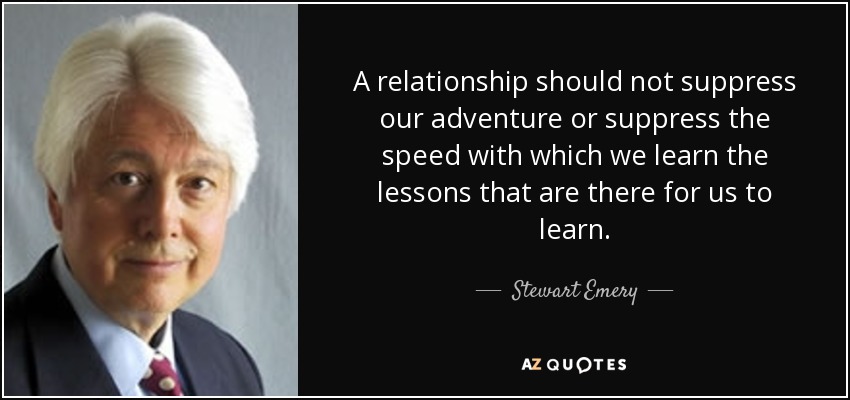 A relationship should not suppress our adventure or suppress the speed with which we learn the lessons that are there for us to learn. - Stewart Emery