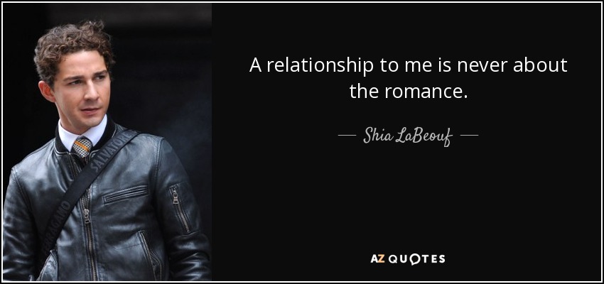 A relationship to me is never about the romance. - Shia LaBeouf