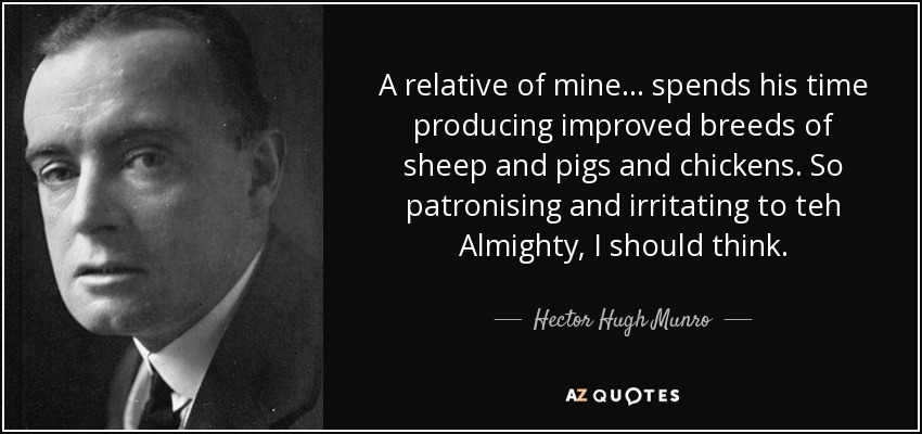 A relative of mine ... spends his time producing improved breeds of sheep and pigs and chickens. So patronising and irritating to teh Almighty, I should think. - Hector Hugh Munro