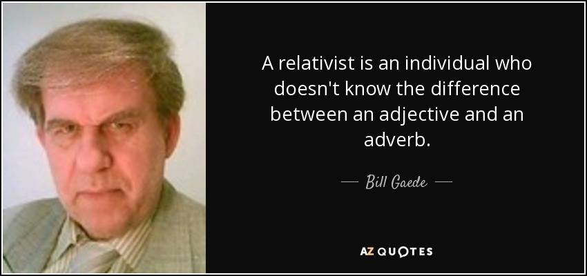 A relativist is an individual who doesn't know the difference between an adjective and an adverb. - Bill Gaede