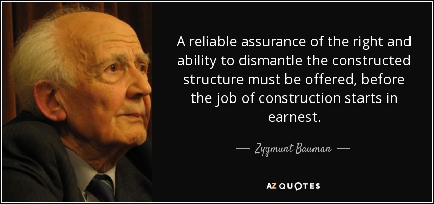 A reliable assurance of the right and ability to dismantle the constructed structure must be offered, before the job of construction starts in earnest. - Zygmunt Bauman
