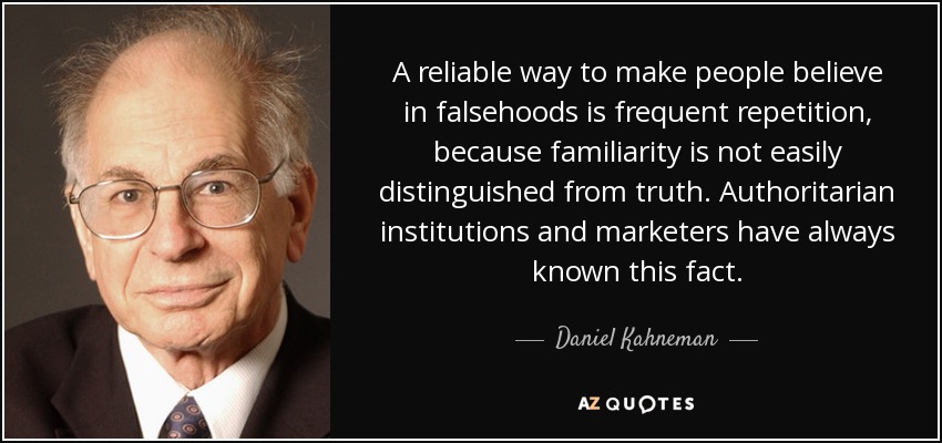 A reliable way to make people believe in falsehoods is frequent repetition, because familiarity is not easily distinguished from truth. Authoritarian institutions and marketers have always known this fact. - Daniel Kahneman