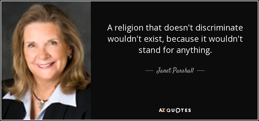 A religion that doesn't discriminate wouldn't exist, because it wouldn't stand for anything. - Janet Parshall