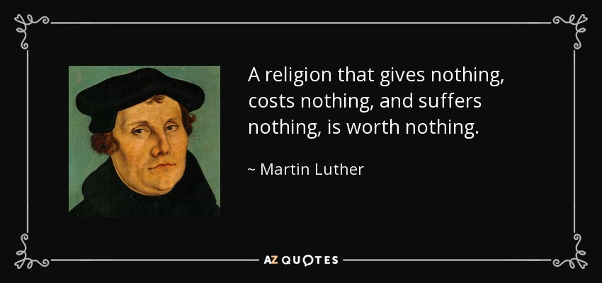 A religion that gives nothing, costs nothing, and suffers nothing, is worth nothing. - Martin Luther
