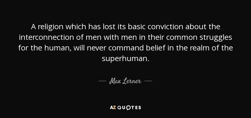 A religion which has lost its basic conviction about the interconnection of men with men in their common struggles for the human, will never command belief in the realm of the superhuman. - Max Lerner