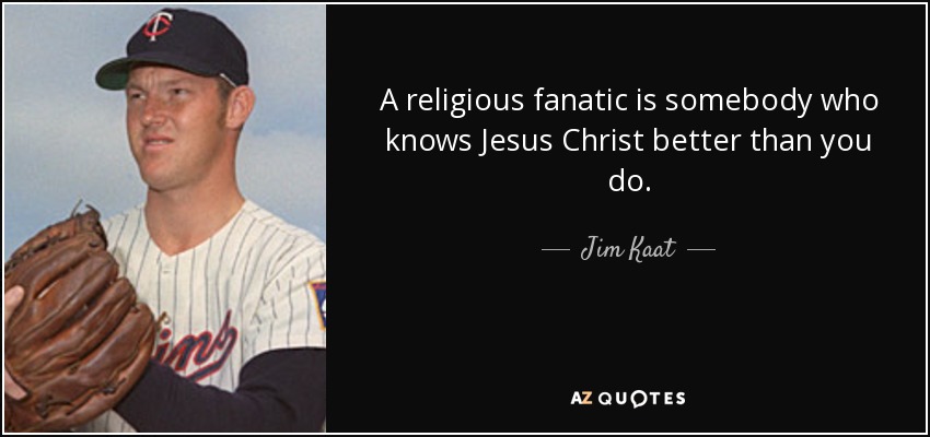 A religious fanatic is somebody who knows Jesus Christ better than you do. - Jim Kaat