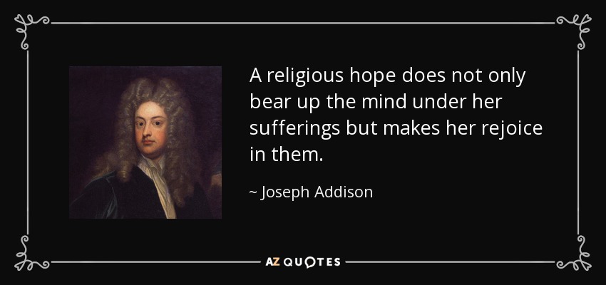 A religious hope does not only bear up the mind under her sufferings but makes her rejoice in them. - Joseph Addison